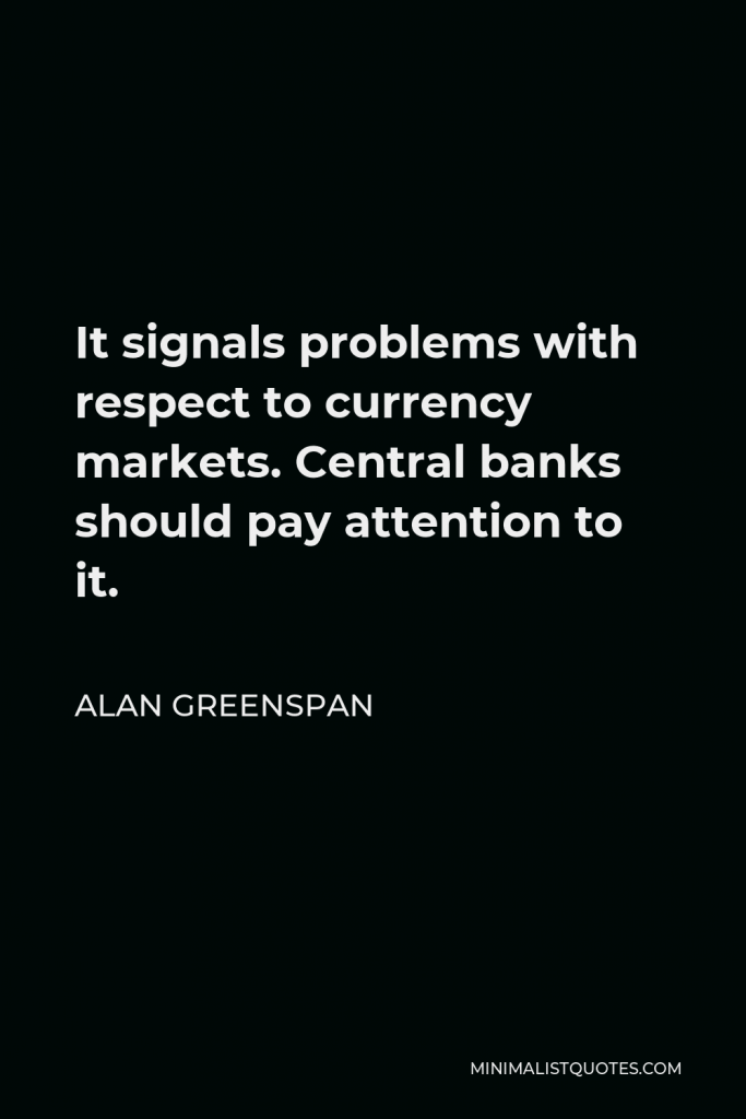 Alan Greenspan Quote - It signals problems with respect to currency markets. Central banks should pay attention to it.