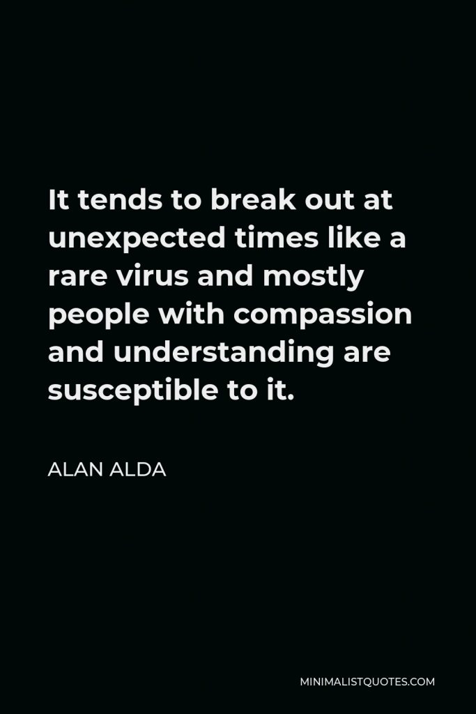 Alan Alda Quote - It tends to break out at unexpected times like a rare virus and mostly people with compassion and understanding are susceptible to it.