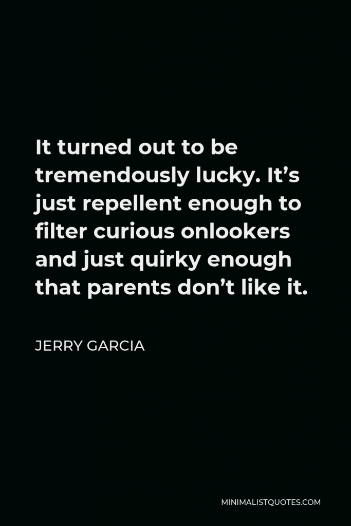 Jerry Garcia Quote - It turned out to be tremendously lucky. It’s just repellent enough to filter curious onlookers and just quirky enough that parents don’t like it.