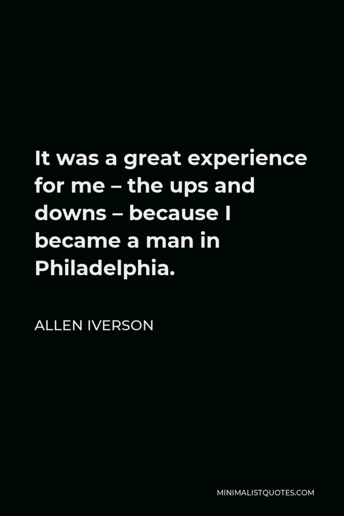 Allen Iverson Quote - It was a great experience for me – the ups and downs – because I became a man in Philadelphia.