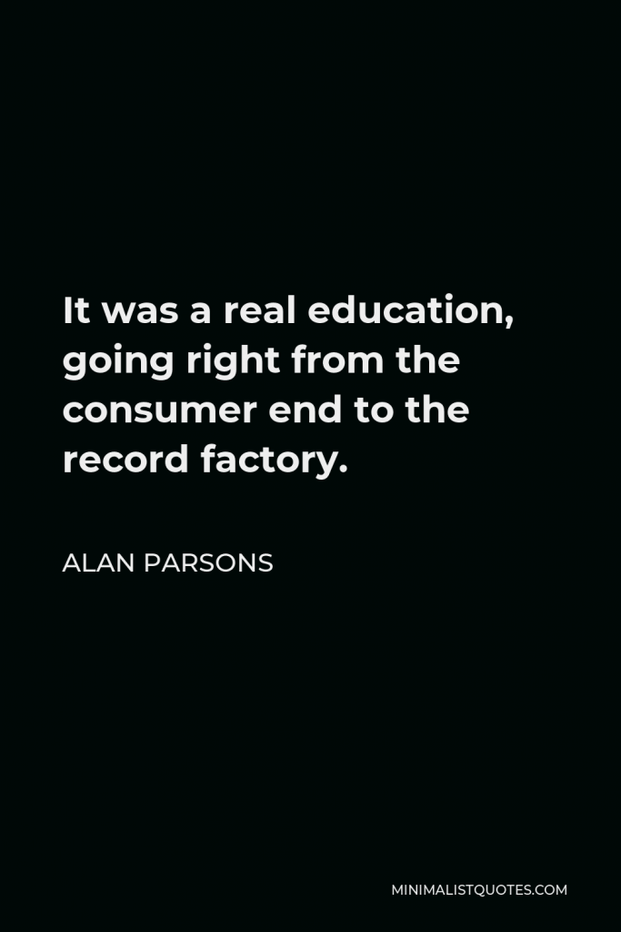 Alan Parsons Quote - It was a real education, going right from the consumer end to the record factory.