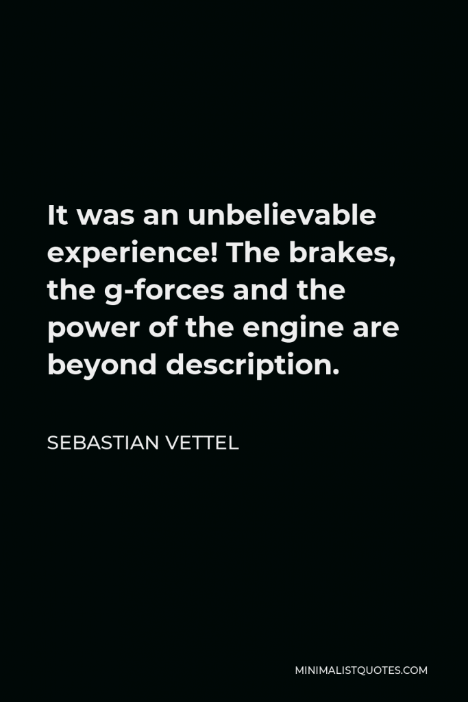 Sebastian Vettel Quote - It was an unbelievable experience! The brakes, the g-forces and the power of the engine are beyond description.