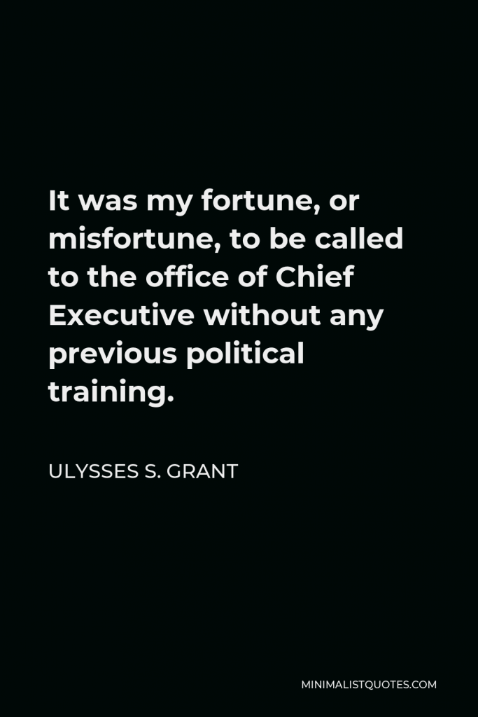 Ulysses S. Grant Quote - It was my fortune, or misfortune, to be called to the office of Chief Executive without any previous political training.