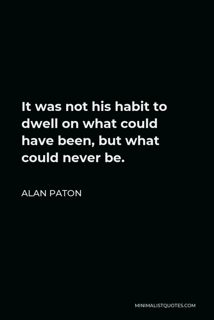 Alan Paton Quote - It was not his habit to dwell on what could have been, but what could never be.