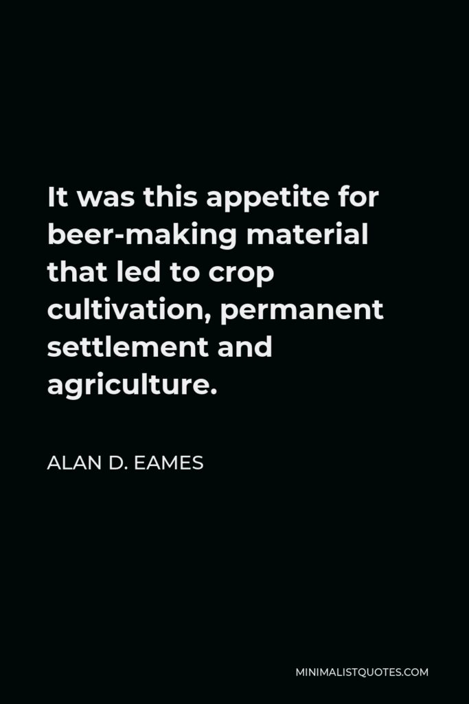 Alan D. Eames Quote - It was this appetite for beer-making material that led to crop cultivation, permanent settlement and agriculture.