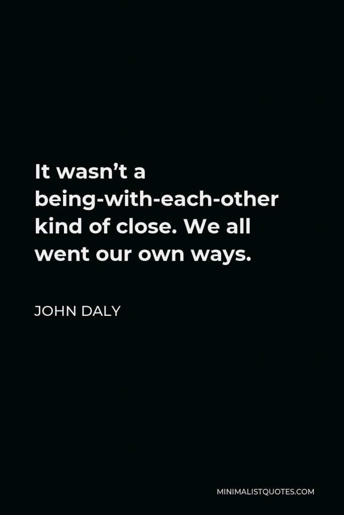 John Daly Quote - It wasn’t a being-with-each-other kind of close. We all went our own ways.