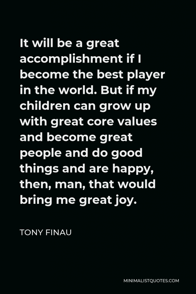 Tony Finau Quote - It will be a great accomplishment if I become the best player in the world. But if my children can grow up with great core values and become great people and do good things and are happy, then, man, that would bring me great joy.