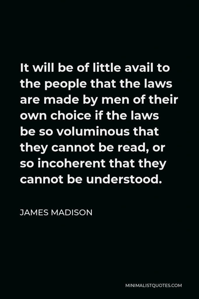 James Madison Quote - It will be of little avail to the people that the laws are made by men of their own choice if the laws be so voluminous that they cannot be read, or so incoherent that they cannot be understood.