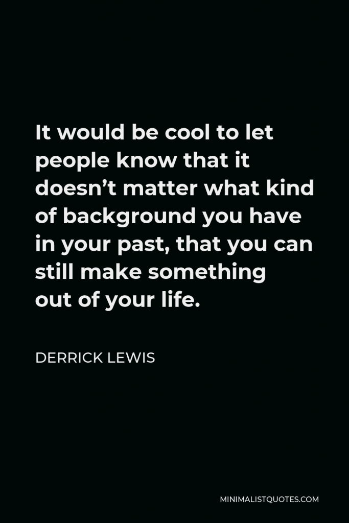 Derrick Lewis Quote - It would be cool to let people know that it doesn’t matter what kind of background you have in your past, that you can still make something out of your life.