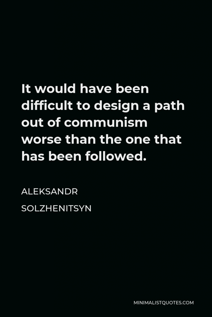 Aleksandr Solzhenitsyn Quote - It would have been difficult to design a path out of communism worse than the one that has been followed.