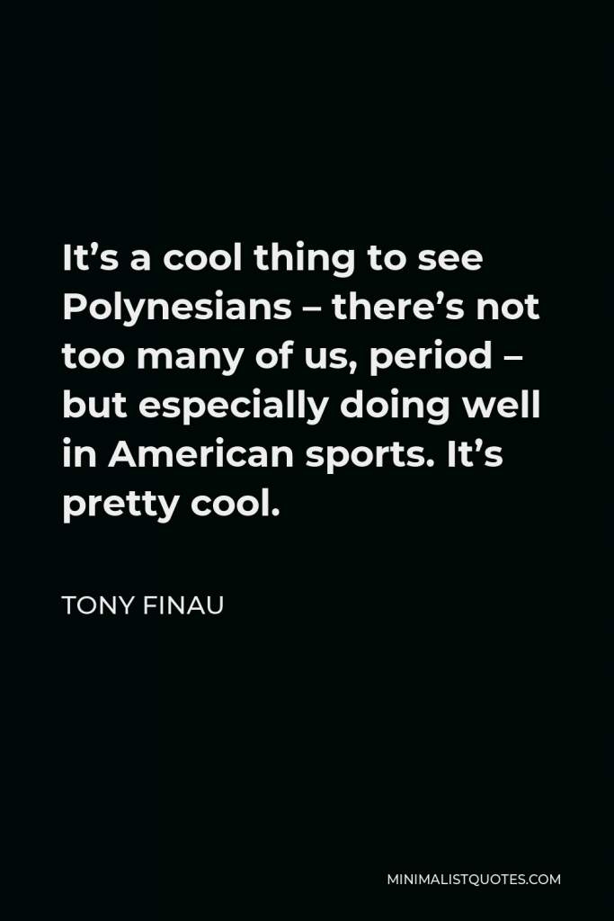 Tony Finau Quote - It’s a cool thing to see Polynesians – there’s not too many of us, period – but especially doing well in American sports. It’s pretty cool.