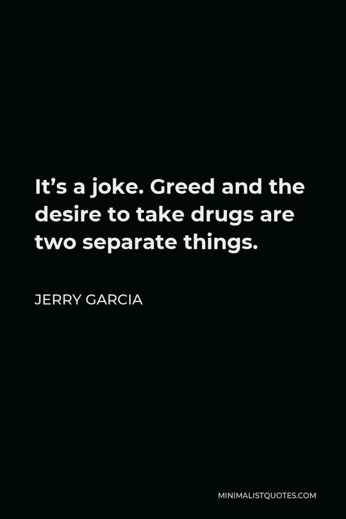 Jerry Garcia Quote - It’s a joke. Greed and the desire to take drugs are two separate things.