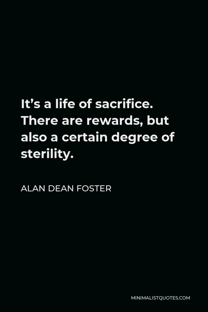Alan Dean Foster Quote - It’s a life of sacrifice. There are rewards, but also a certain degree of sterility.