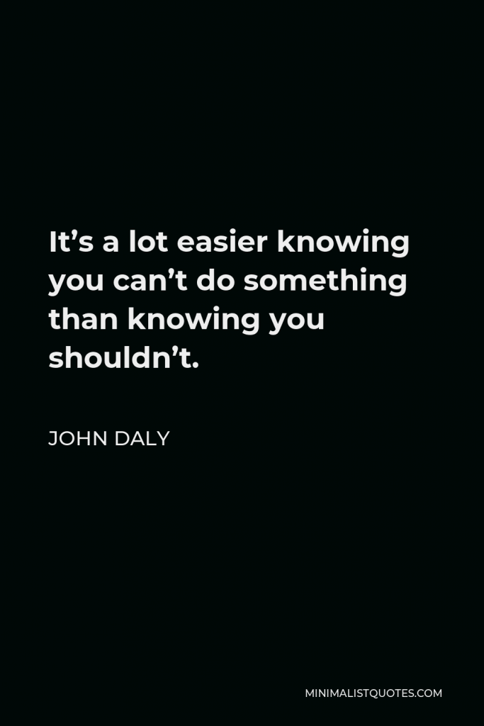John Daly Quote - It’s a lot easier knowing you can’t do something than knowing you shouldn’t.
