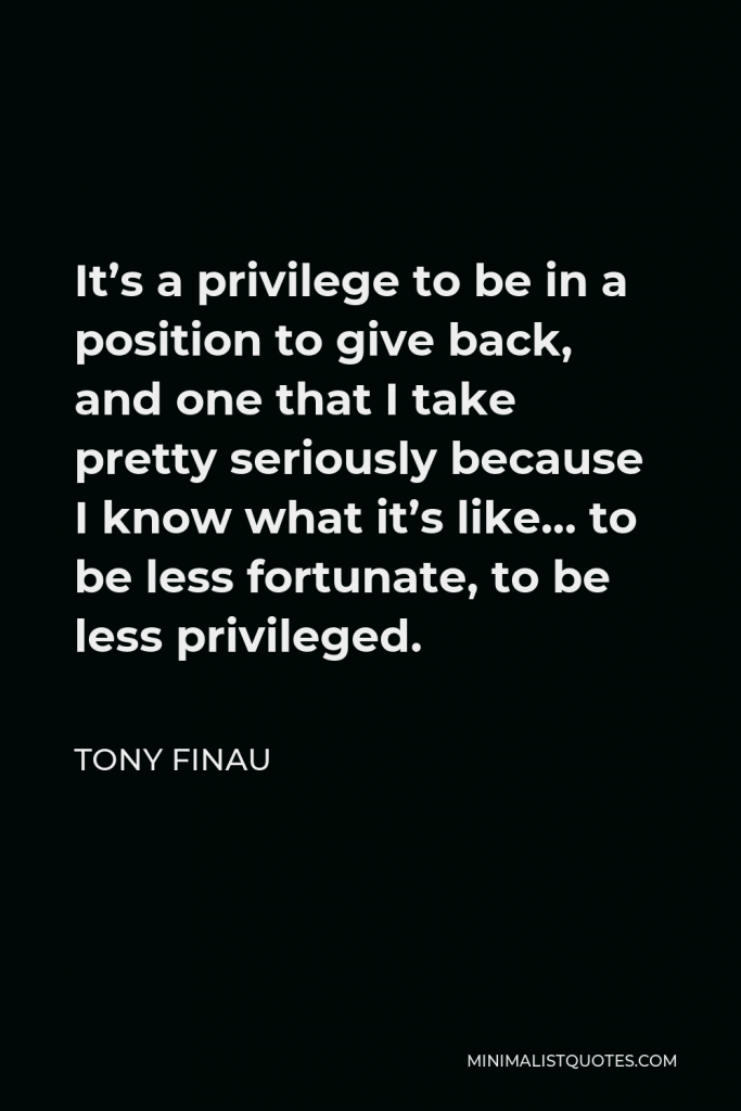 Tony Finau Quote - It’s a privilege to be in a position to give back, and one that I take pretty seriously because I know what it’s like… to be less fortunate, to be less privileged.