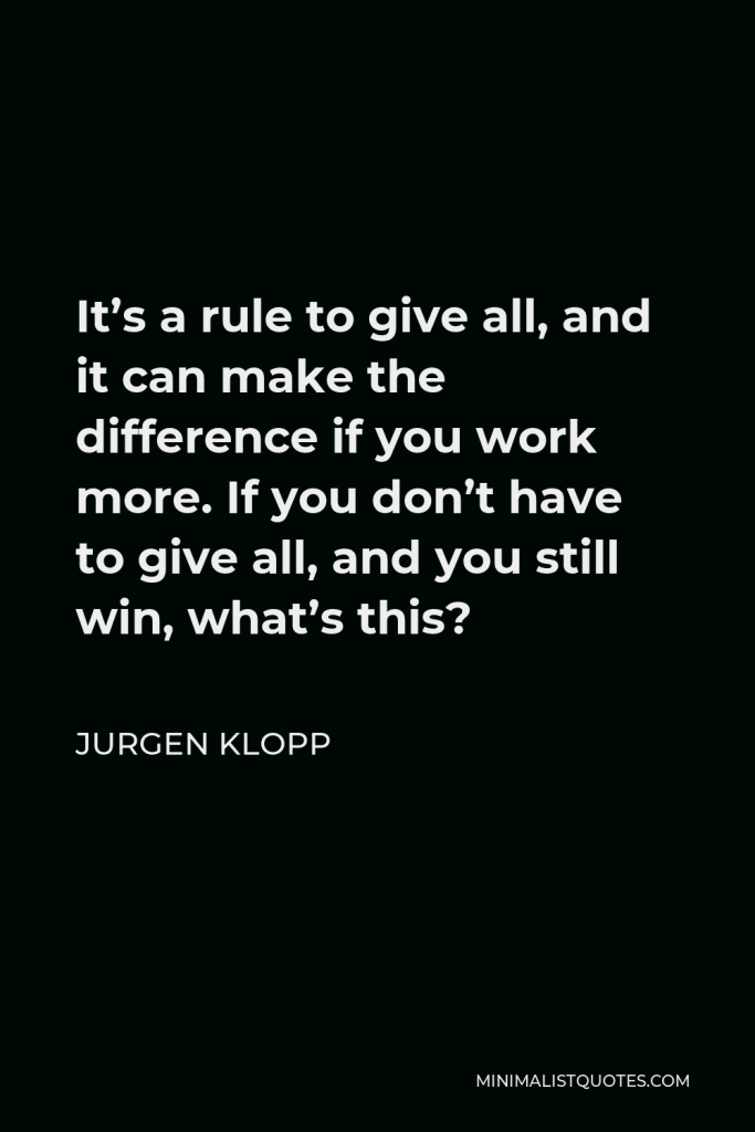 Jurgen Klopp Quote - It’s a rule to give all, and it can make the difference if you work more. If you don’t have to give all, and you still win, what’s this?
