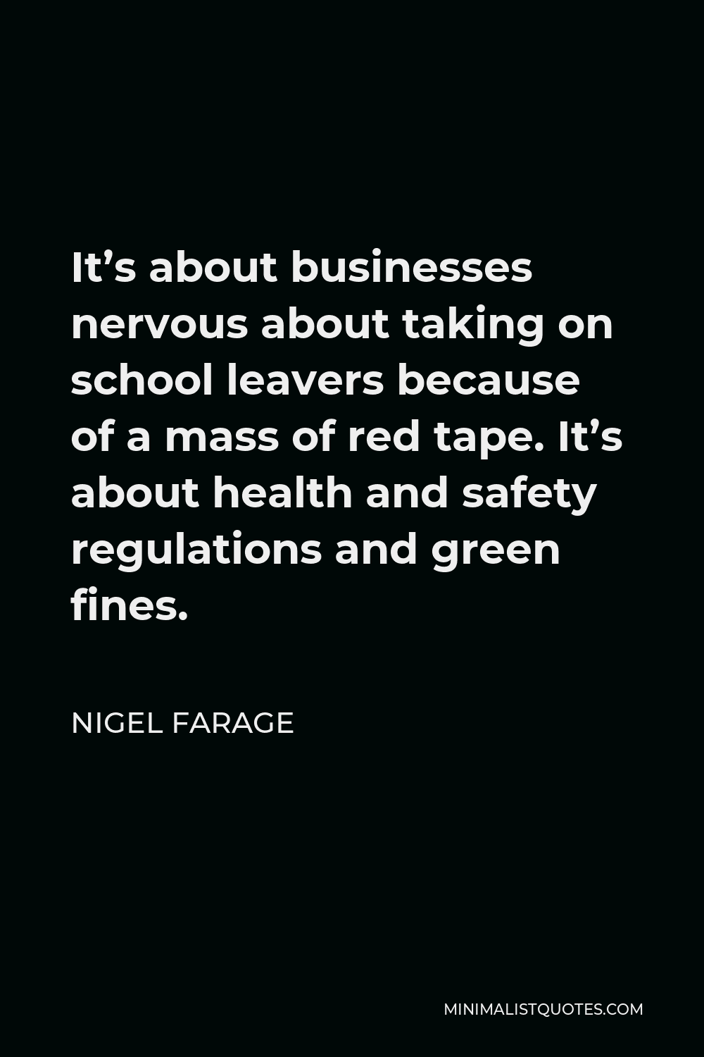 Nigel Farage Quote - It’s about businesses nervous about taking on school leavers because of a mass of red tape. It’s about health and safety regulations and green fines.