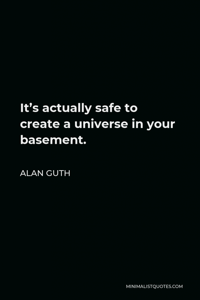 Alan Guth Quote - It’s actually safe to create a universe in your basement.