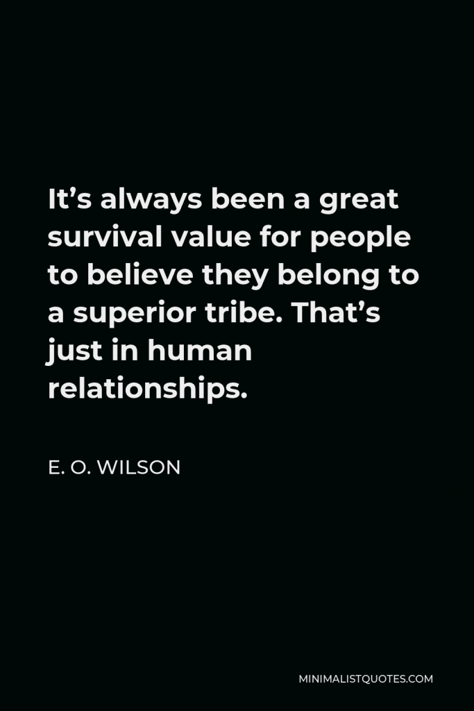 E. O. Wilson Quote - It’s always been a great survival value for people to believe they belong to a superior tribe. That’s just in human relationships.