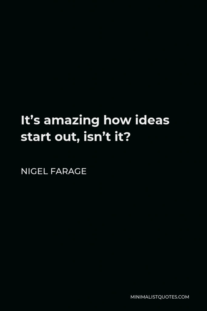 Nigel Farage Quote - It’s amazing how ideas start out, isn’t it?