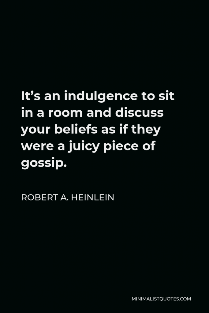 Robert A. Heinlein Quote - It’s an indulgence to sit in a room and discuss your beliefs as if they were a juicy piece of gossip.