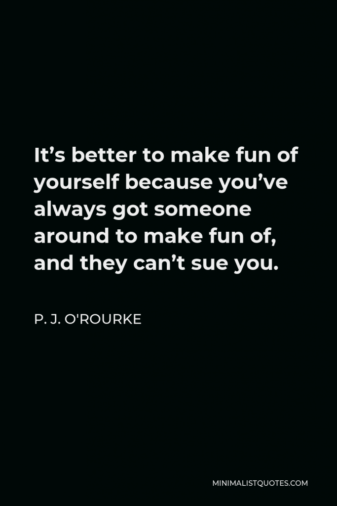 P. J. O'Rourke Quote - It’s better to make fun of yourself because you’ve always got someone around to make fun of, and they can’t sue you.