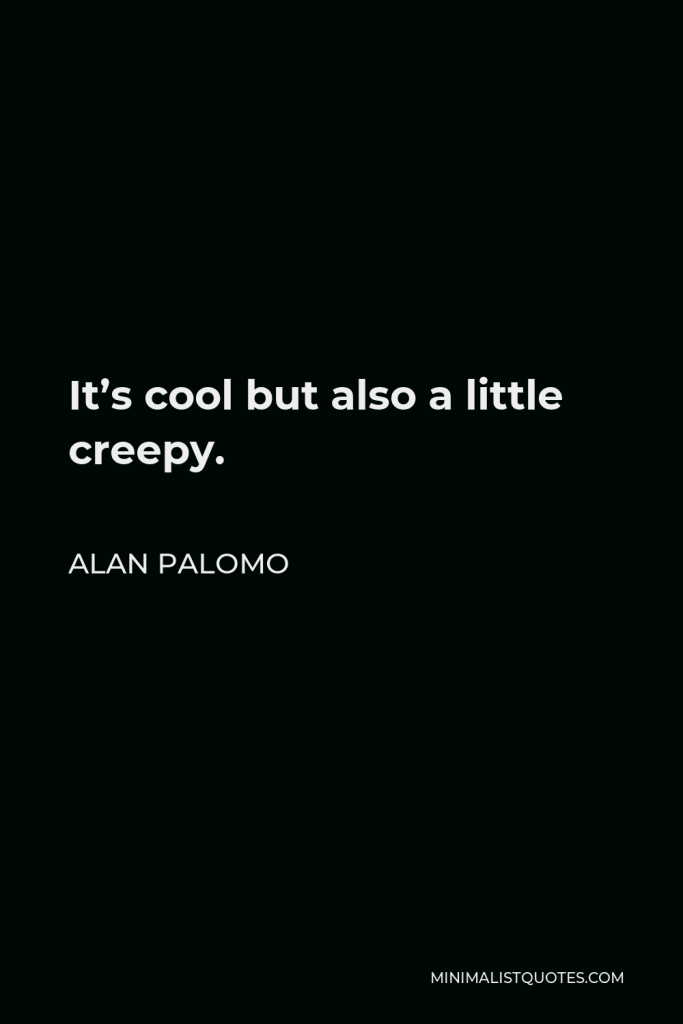 Alan Palomo Quote - It’s cool but also a little creepy.