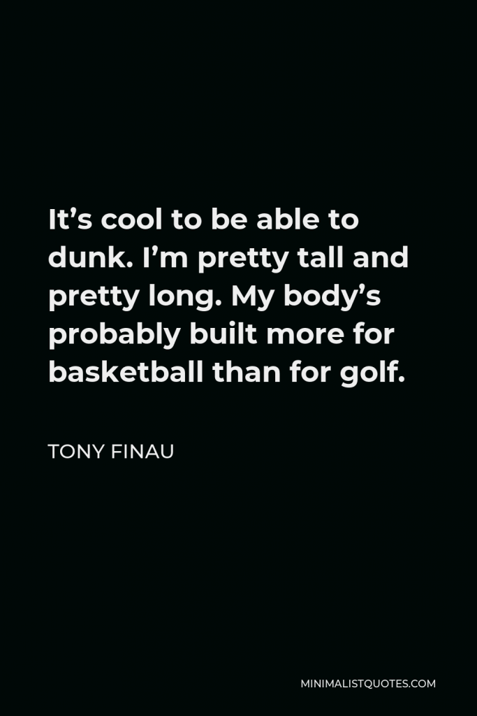 Tony Finau Quote - It’s cool to be able to dunk. I’m pretty tall and pretty long. My body’s probably built more for basketball than for golf.