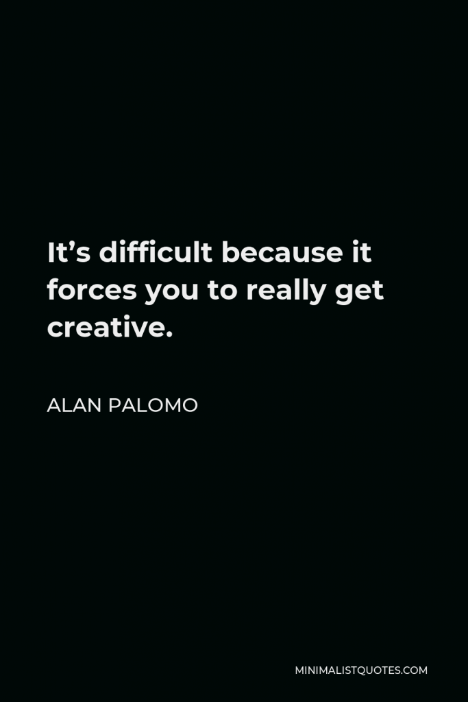 Alan Palomo Quote - It’s difficult because it forces you to really get creative.