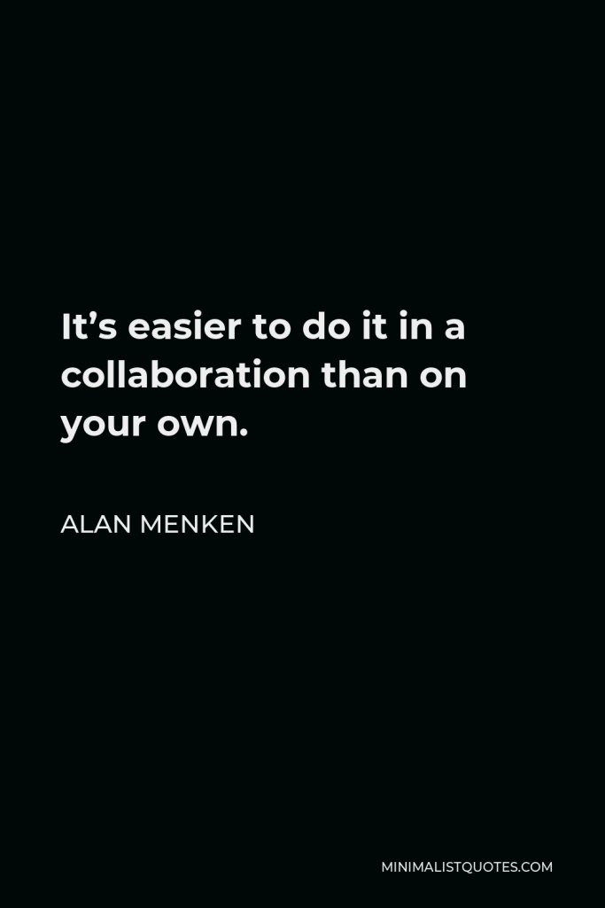 Alan Menken Quote - It’s easier to do it in a collaboration than on your own.