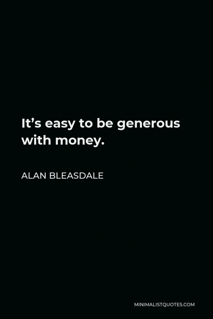 Alan Bleasdale Quote - It’s easy to be generous with money.