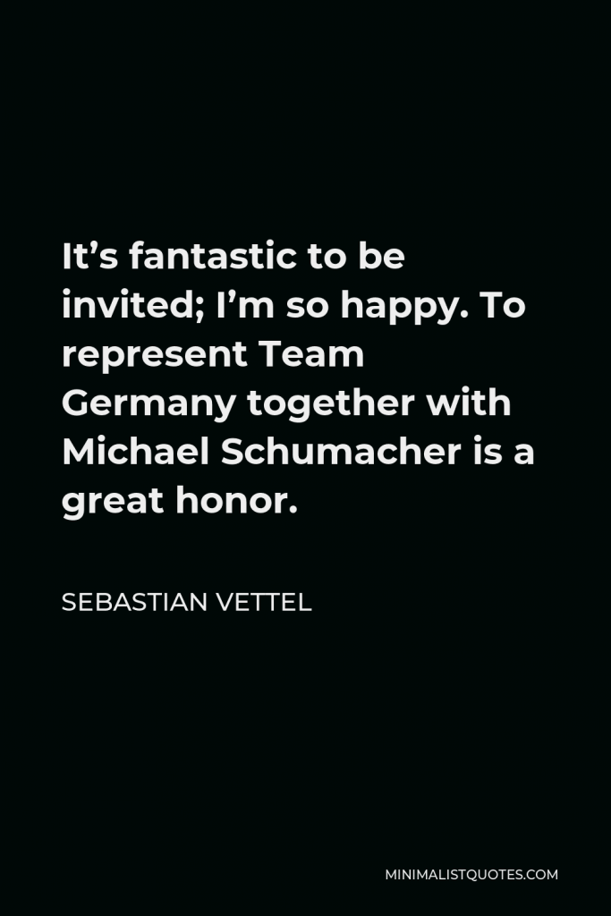 Sebastian Vettel Quote - It’s fantastic to be invited; I’m so happy. To represent Team Germany together with Michael Schumacher is a great honor.