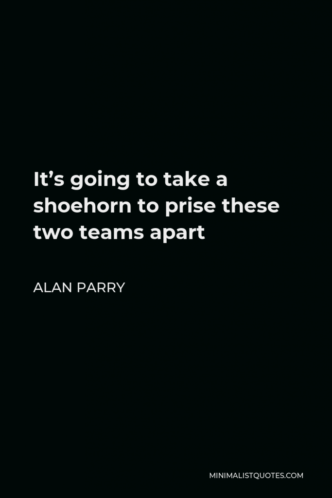 Alan Parry Quote - It’s going to take a shoehorn to prise these two teams apart