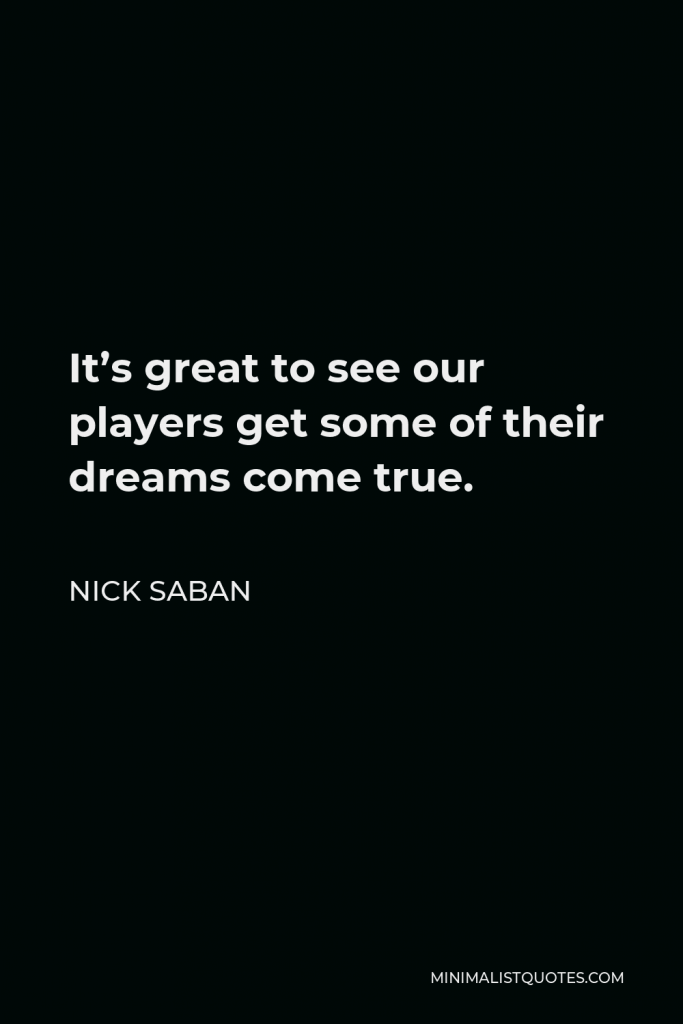 Nick Saban Quote - It’s great to see our players get some of their dreams come true.