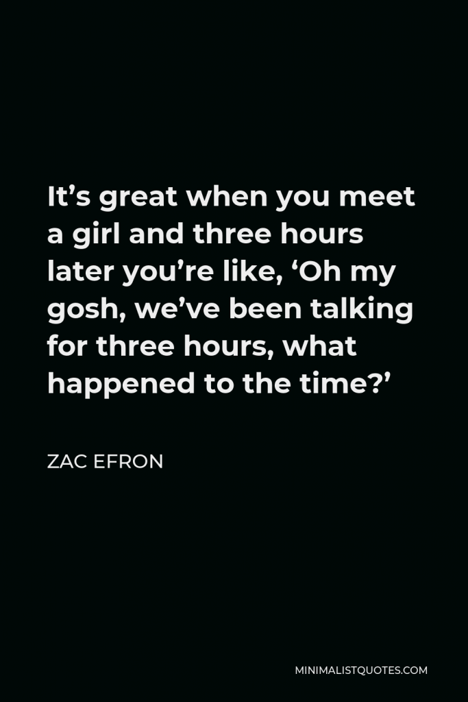 Zac Efron Quote - It’s great when you meet a girl and three hours later you’re like, ‘Oh my gosh, we’ve been talking for three hours, what happened to the time?’