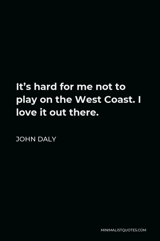 John Daly Quote - It’s hard for me not to play on the West Coast. I love it out there.