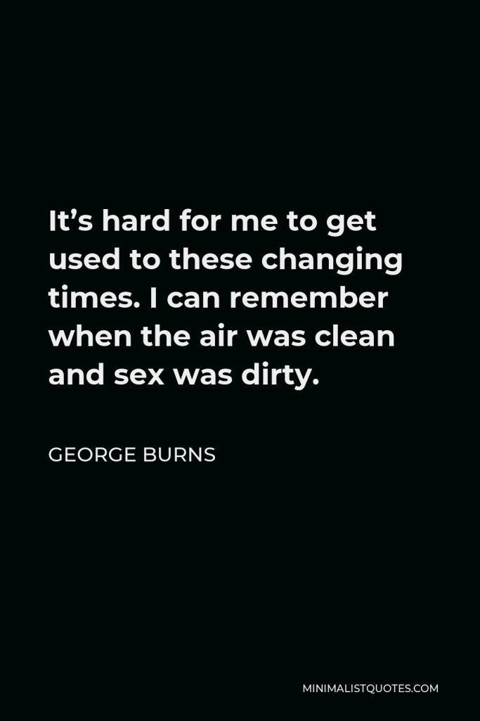 George Burns Quote - It’s hard for me to get used to these changing times. I can remember when the air was clean and sex was dirty.