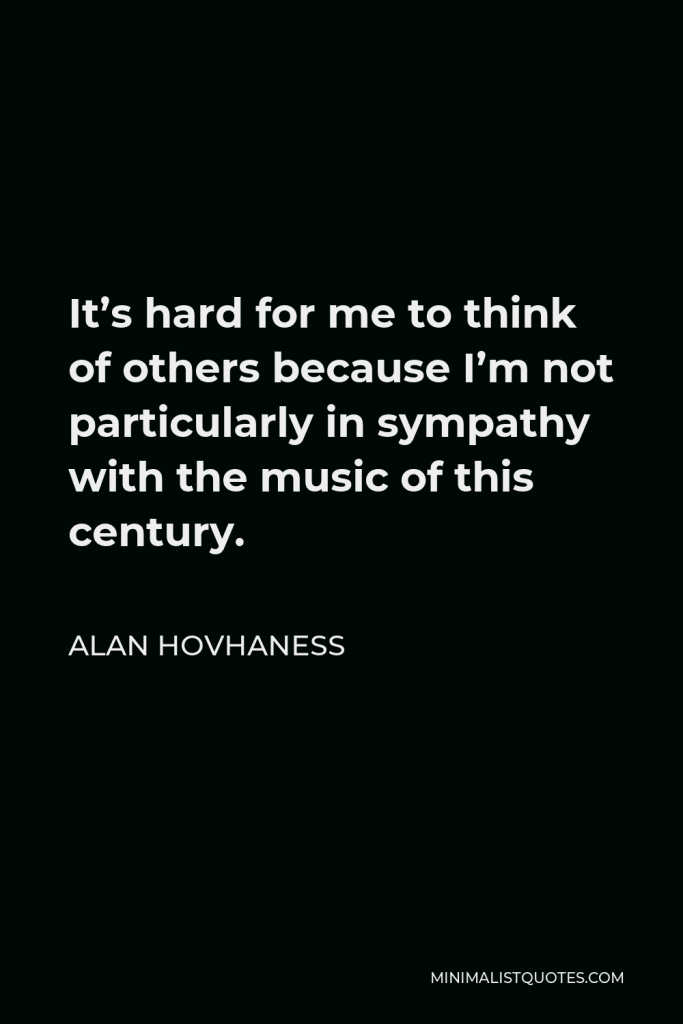 Alan Hovhaness Quote - It’s hard for me to think of others because I’m not particularly in sympathy with the music of this century.