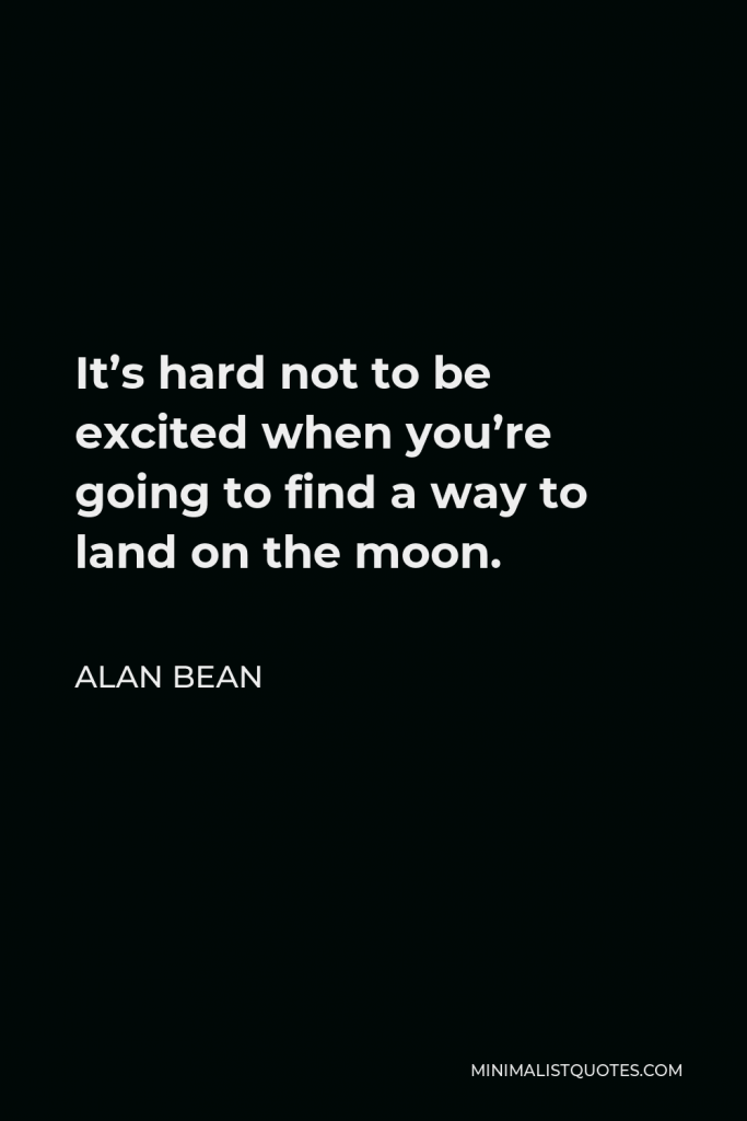 Alan Bean Quote - It’s hard not to be excited when you’re going to find a way to land on the moon.