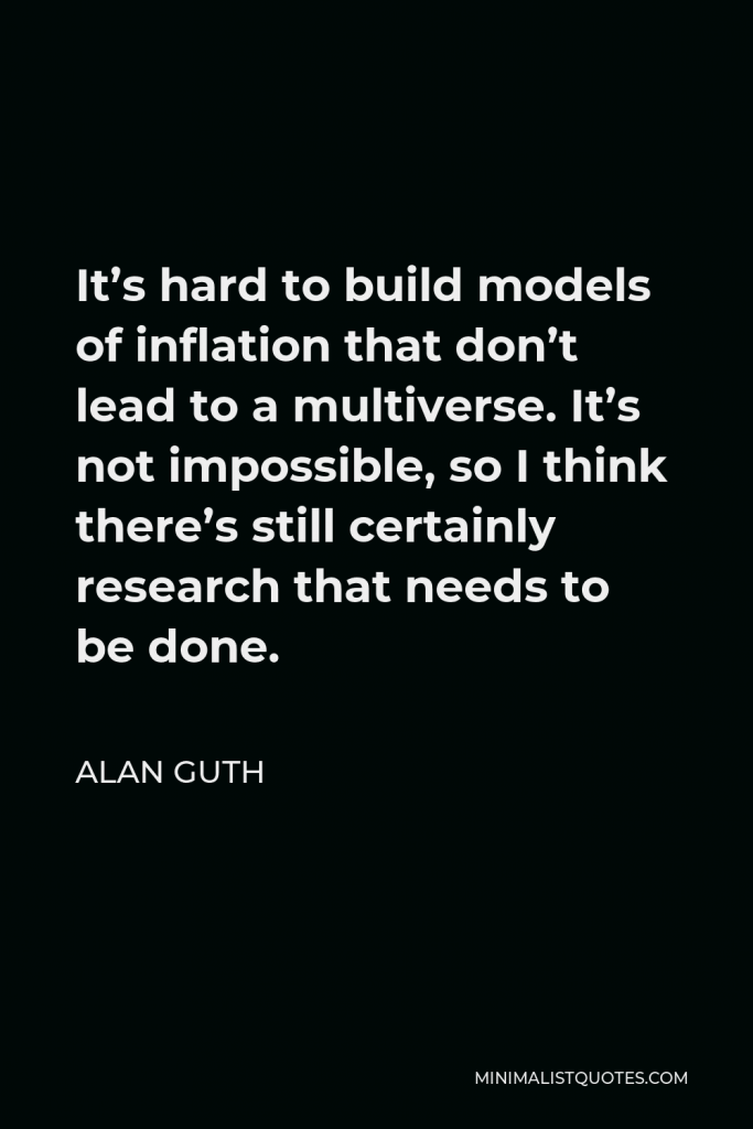 Alan Guth Quote - It’s hard to build models of inflation that don’t lead to a multiverse. It’s not impossible, so I think there’s still certainly research that needs to be done.