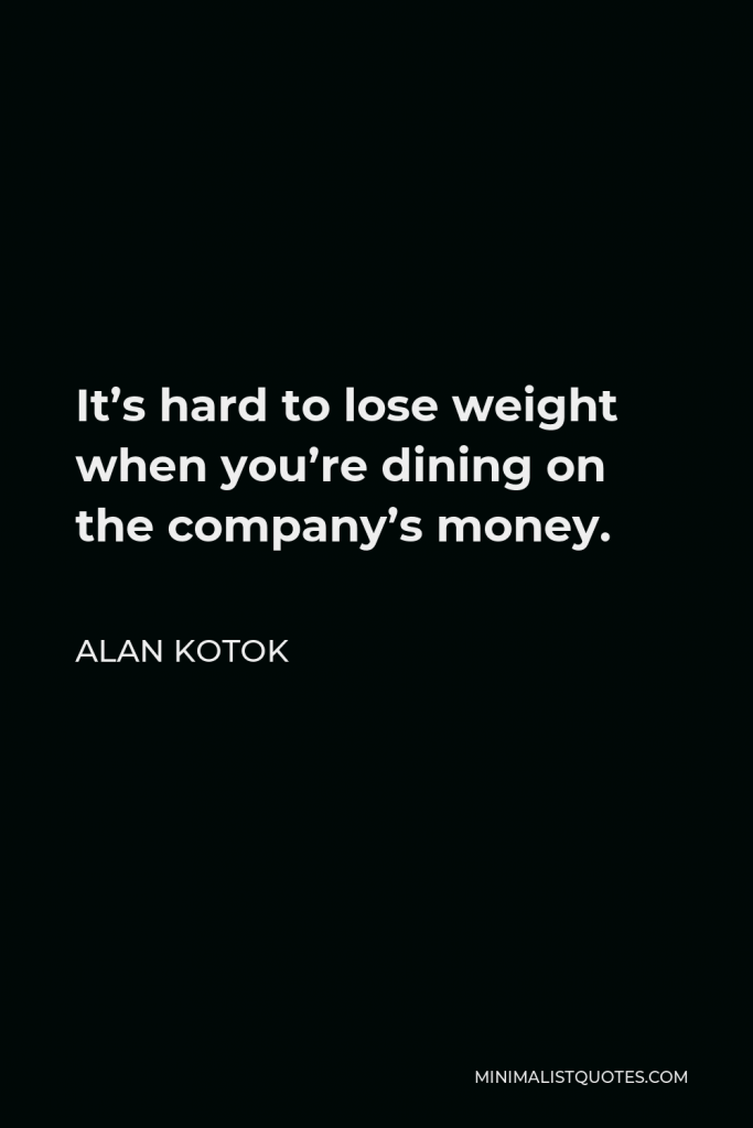 Alan Kotok Quote - It’s hard to lose weight when you’re dining on the company’s money.