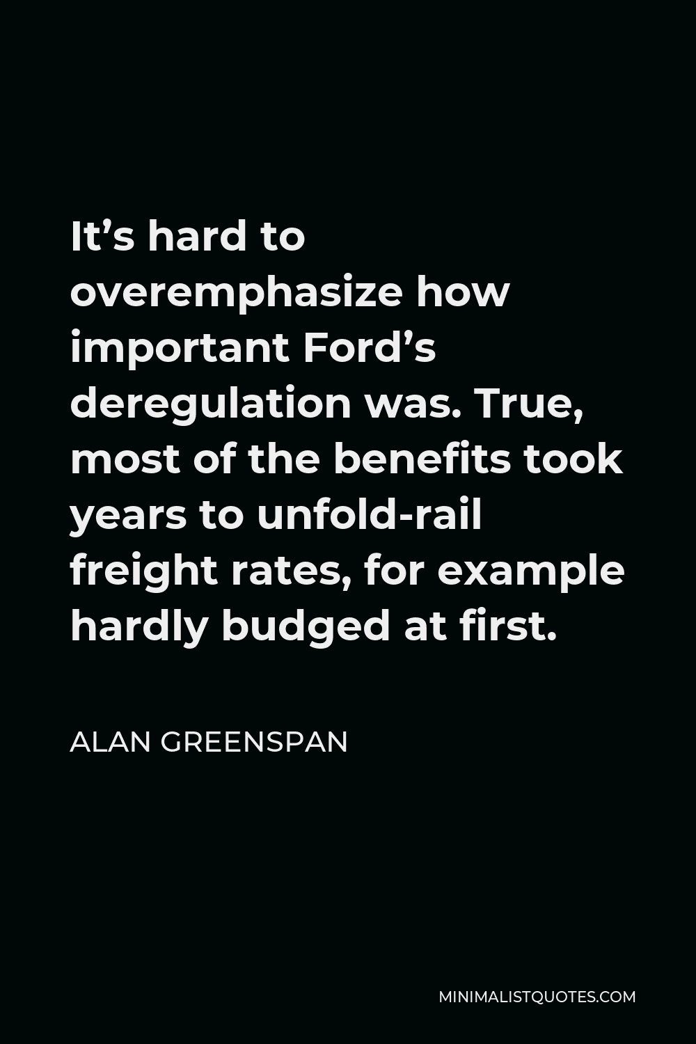Alan Greenspan Quote - It’s hard to overemphasize how important Ford’s deregulation was. True, most of the benefits took years to unfold-rail freight rates, for example hardly budged at first.