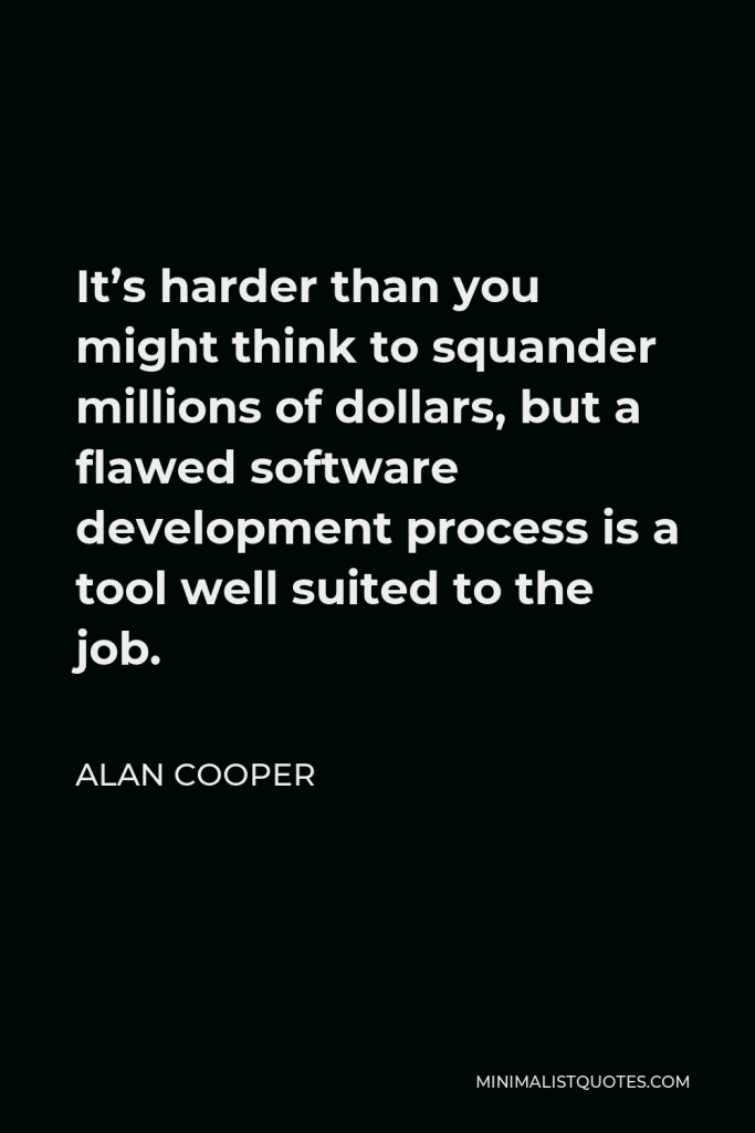 Alan Cooper Quote - It’s harder than you might think to squander millions of dollars, but a flawed software development process is a tool well suited to the job.