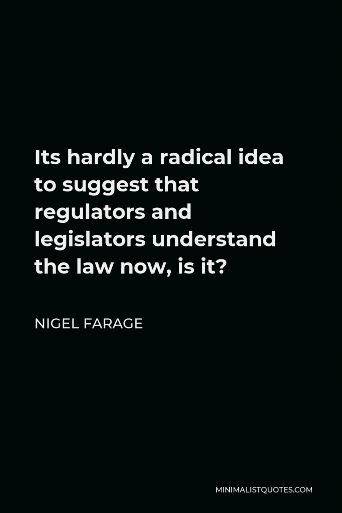 Nigel Farage Quote - Its hardly a radical idea to suggest that regulators and legislators understand the law now, is it?