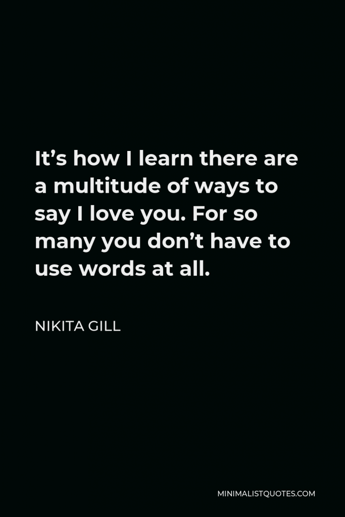 Nikita Gill Quote - It’s how I learn there are a multitude of ways to say I love you. For so many you don’t have to use words at all.