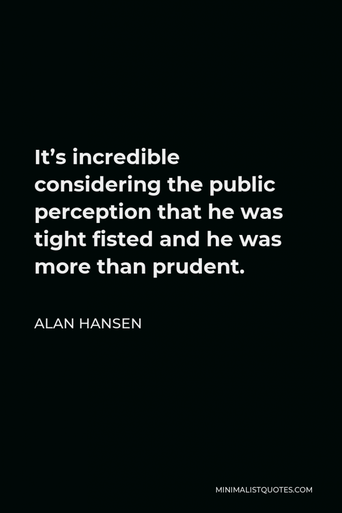 Alan Hansen Quote - It’s incredible considering the public perception that he was tight fisted and he was more than prudent.
