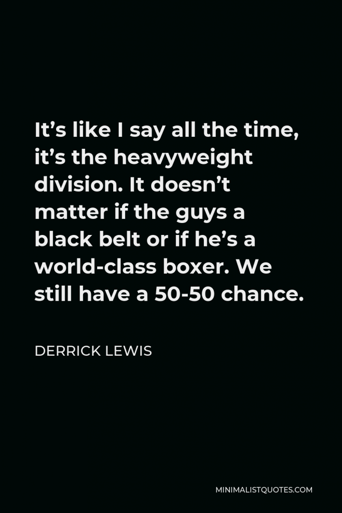 Derrick Lewis Quote - It’s like I say all the time, it’s the heavyweight division. It doesn’t matter if the guys a black belt or if he’s a world-class boxer. We still have a 50-50 chance.