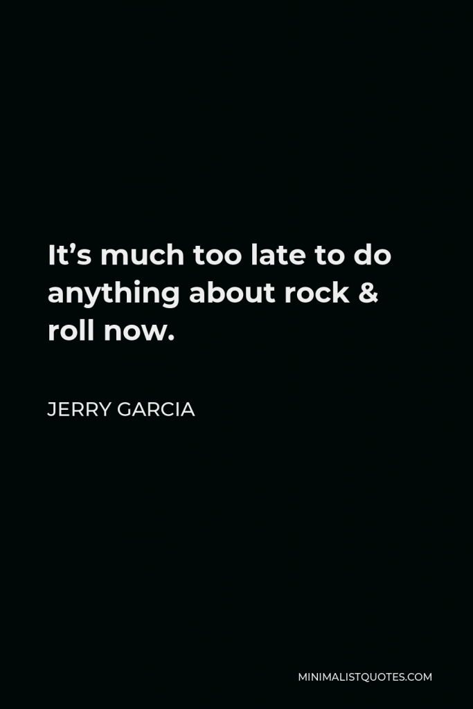 Jerry Garcia Quote - It’s much too late to do anything about rock & roll now.