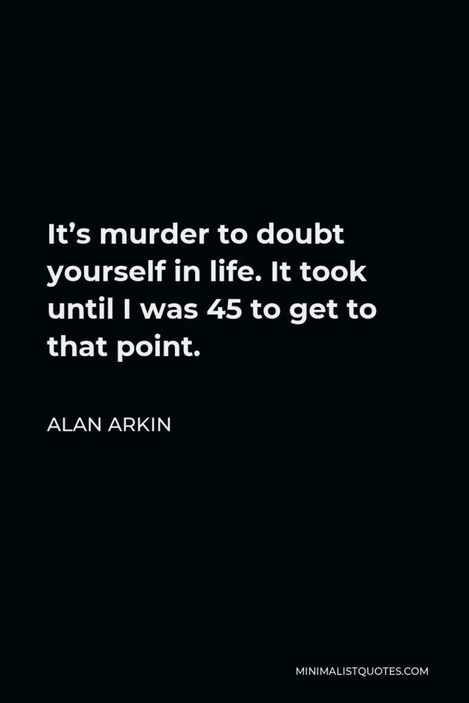 Alan Arkin Quote - It’s murder to doubt yourself in life. It took until I was 45 to get to that point.