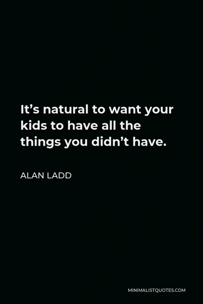 Alan Ladd Quote - It’s natural to want your kids to have all the things you didn’t have.